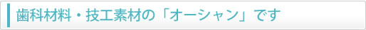 歯科材料・技工素材の「オーシャン」です